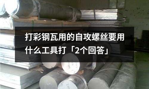 打彩鋼瓦用的自攻螺絲要用什么工具打「2個回答」