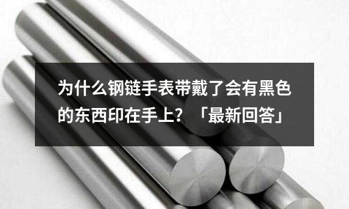 為什么鋼鏈手表帶戴了會有黑色的東西印在手上?「最新回答」