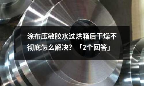 涂布壓敏膠水過烘箱后干燥不徹底怎么解決?「2個回答」