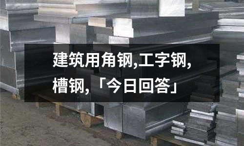 建筑用角鋼,工字鋼,槽鋼,「今日回答」