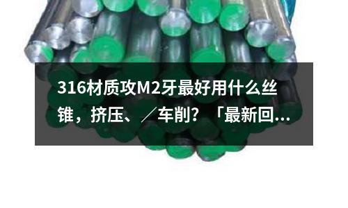 316材質攻M2牙最好用什么絲錐,擠壓、/車削?「最新回答」