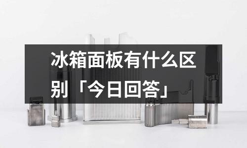 冰箱面板有什么區別「今日回答」