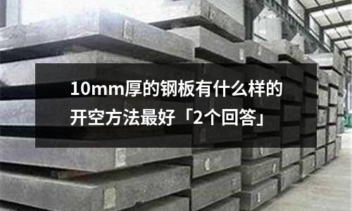 10mm厚的鋼板有什么樣的開空方法最好「2個回答」