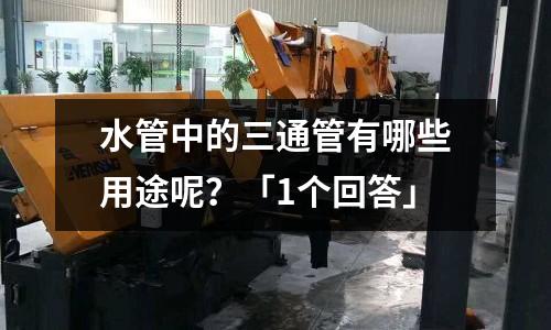 水管中的三通管有哪些用途呢？「1個回答」