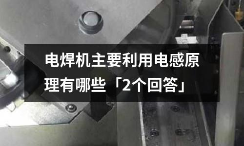 電焊機主要利用電感原理有哪些「2個回答」