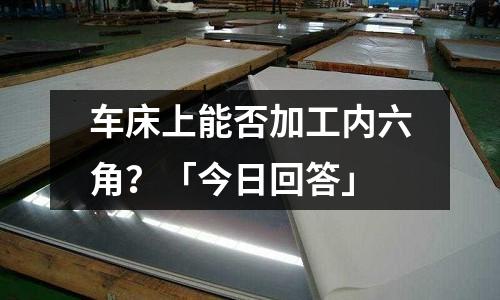 車床上能否加工內六角？「今日回答」