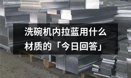 洗碗機(jī)內(nèi)拉藍(lán)用什么材質(zhì)的「今日回答」