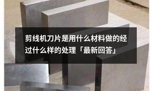 剪線機(jī)刀片是用什么材料做的經(jīng)過什么樣的處理「最新回答」