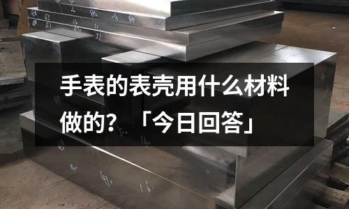 手表的表殼用什么材料做的?「今日回答」