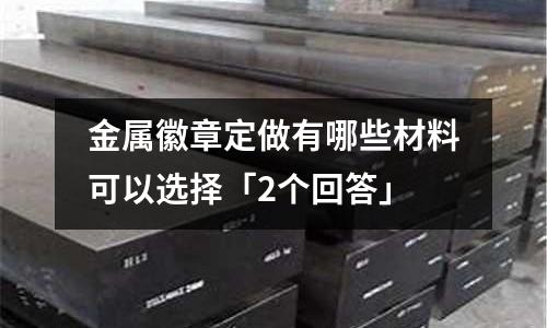 金屬徽章定做有哪些材料可以選擇「2個回答」