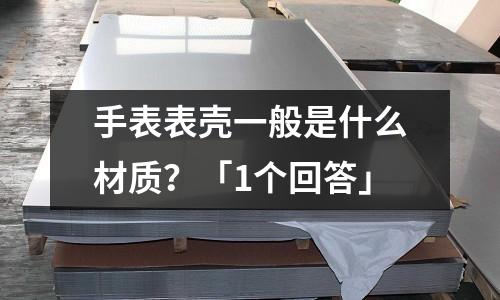 手表表殼一般是什么材質(zhì)?「1個(gè)回答」