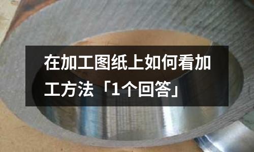 在加工圖紙上如何看加工方法「1個回答」