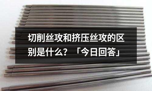 切削絲攻和擠壓絲攻的區別是什么?「今日回答」