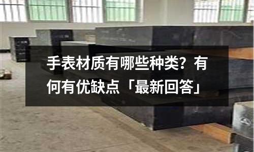 手表材質有哪些種類?有何有優缺點「最新回答」