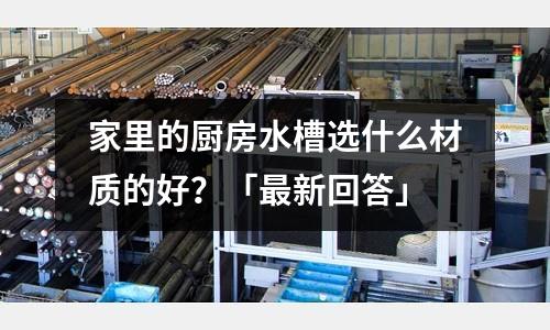 家里的廚房水槽選什么材質(zhì)的好?「最新回答」