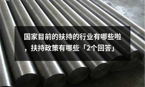 國家目前的扶持的行業有哪些啦,扶持政策有哪些「2個回答」