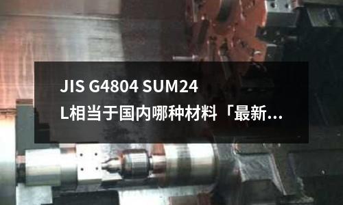JIS G4804 SUM24L相當于國內哪種材料「最新回答」