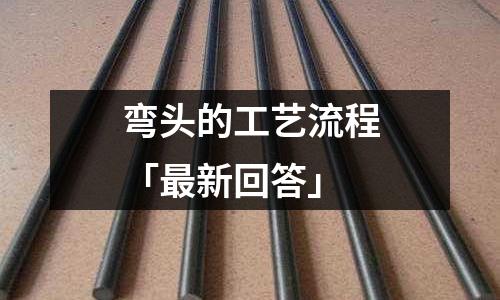 彎頭的工藝流程「最新回答」