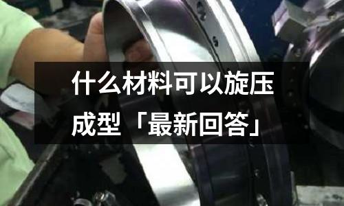什么材料可以旋壓成型「最新回答」