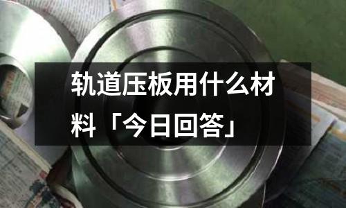 軌道壓板用什么材料「今日回答」