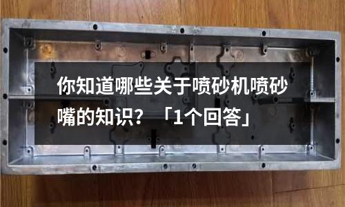 你知道哪些關(guān)于噴砂機(jī)噴砂嘴的知識？「1個(gè)回答」