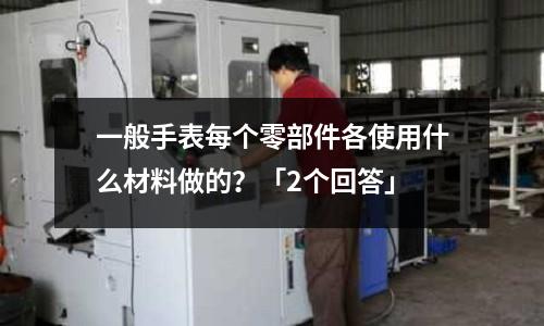 一般手表每個零部件各使用什么材料做的？「2個回答」