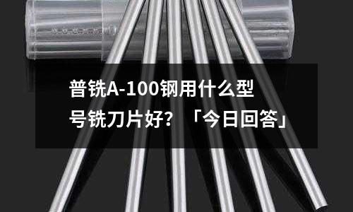 普銑A-100鋼用什么型號銑刀片好?「今日回答」