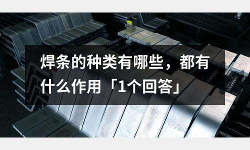 焊條的種類有哪些,都有什么作用「1個回答」