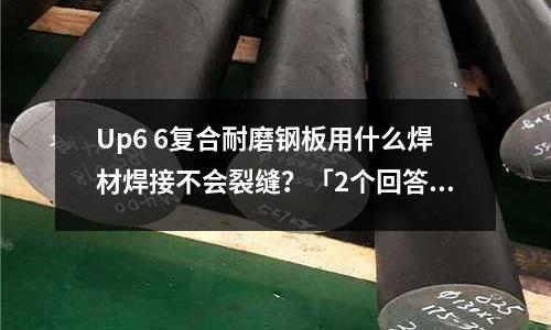 Up6 6復合耐磨鋼板用什么焊材焊接不會裂縫?「2個回答」