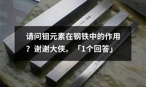請問鉬元素在鋼鐵中的作用?謝謝大俠。「1個回答」