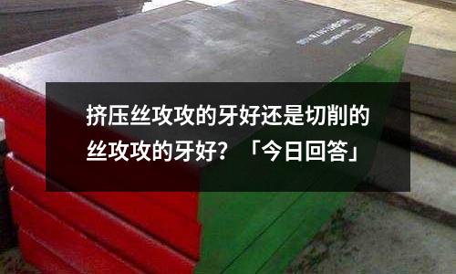 擠壓絲攻攻的牙好還是切削的絲攻攻的牙好?「今日回答」
