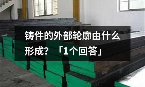 鑄件的外部輪廓由什么形成？「1個回答」