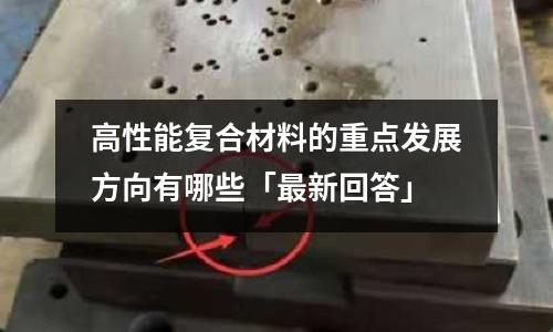 高性能復合材料的重點發展方向有哪些「最新回答」