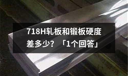 718H軋板和鍛板硬度差多少？「1個回答」