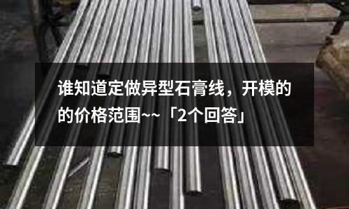 誰知道定做異型石膏線,開模的的價格范圍~~「2個回答」