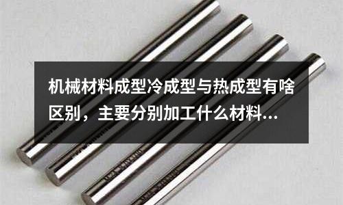 機械材料成型冷成型與熱成型有啥區別,主要分別加工什么材料「1個回答」
