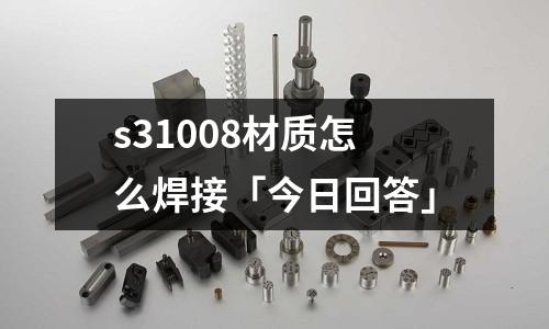s31008材質怎么焊接「今日回答」