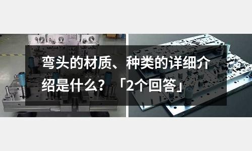 彎頭的材質、種類的詳細介紹是什么？「2個回答」