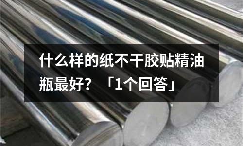 什么樣的紙不干膠貼精油瓶最好?「1個(gè)回答」