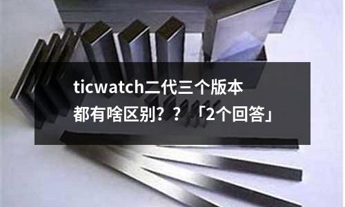 ticwatch二代三個版本都有啥區別？？「2個回答」