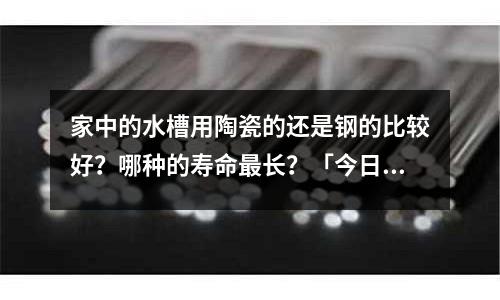家中的水槽用陶瓷的還是鋼的比較好？哪種的壽命最長？「今日回答」