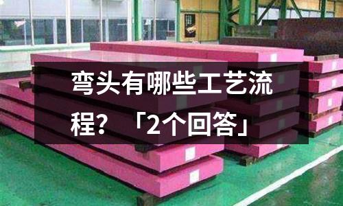 彎頭有哪些工藝流程?「2個回答」