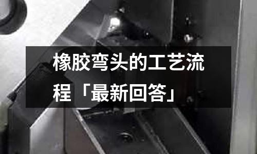 橡膠彎頭的工藝流程「最新回答」