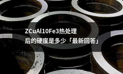 ZCuAl10Fe3熱處理后的硬度是多少「最新回答」
