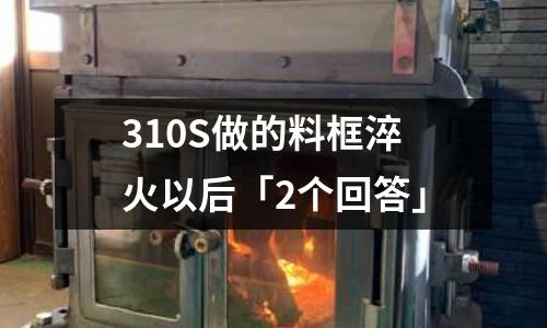 310S做的料框淬火以后「2個回答」