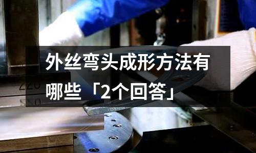 外絲彎頭成形方法有哪些「2個回答」