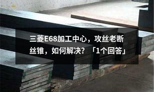 三菱E68加工中心,攻絲老斷絲錐,如何解決?「1個回答」