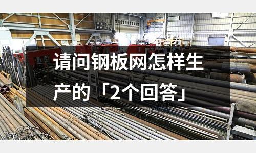 請問鋼板網(wǎng)怎樣生產(chǎn)的「2個回答」