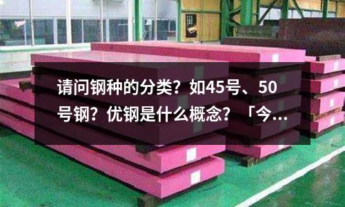 請問鋼種的分類？如45號、50號鋼？優鋼是什么概念？「今日回答」