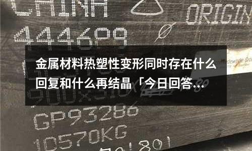 金屬材料熱塑性變形同時存在什么回復和什么再結(jié)晶「今日回答」